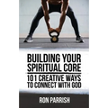 Building Your Spiritual Core: 101 Creative Ways to Connect with God