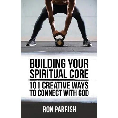 Building Your Spiritual Core: 101 Creative Ways to Connect with God