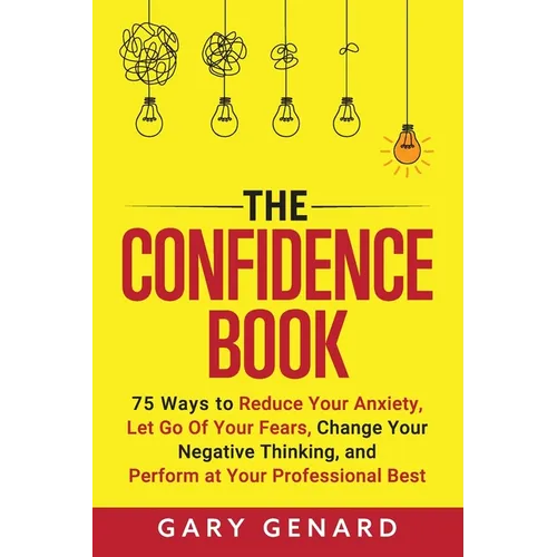 The Confidence Book: 75 Ways to Reduce Your Anxiety, Let Go Of Your Fears, Change Your Negative Thinking, and Perform at Your Professional Best