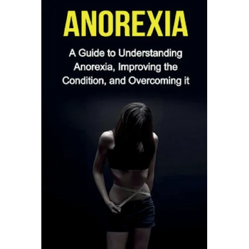 Anorexia: A guide to understanding anorexia, improving the condition, and overcoming it