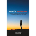 Mindful Motivation: Combine Mindfulness and Drive to Create a Life of Meaning, Purpose and Peace