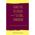 Thank You Yesterday and So Long Tomorrow: A Guide for Living in the Now