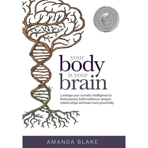 Your Body is Your Brain: Leverage Your Somatic Intelligence to Find Purpose, Build Resilience, Deepen Relationships and Lead More Powerfully