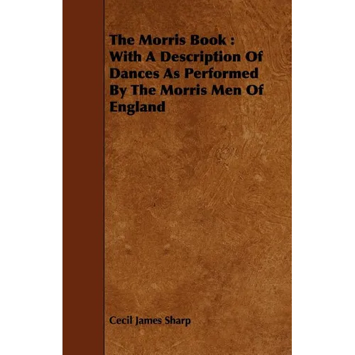 The Morris Book: With a Description of Dances as Performed by the Morris Men of England