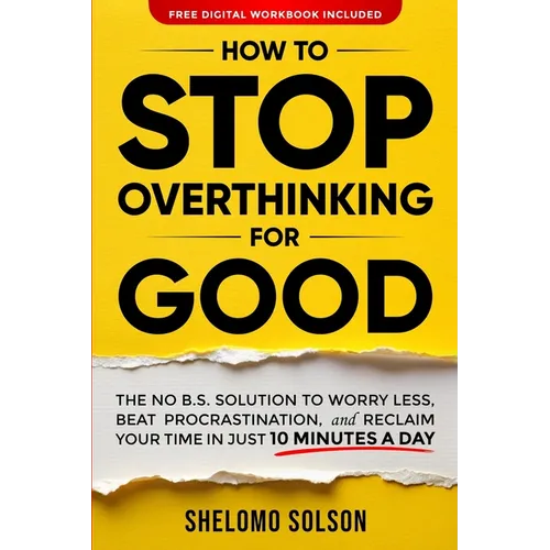 How to Stop Overthinking for Good: The No B.S. Solution to Worry Less, Beat Procrastination, and Reclaim Your Time in Only 10 Minutes a Day
