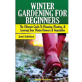 Winter Gardening for Beginners: The Ultimate Guide to Planning, Planting & Growing Your Winter Flowers and Vegetables