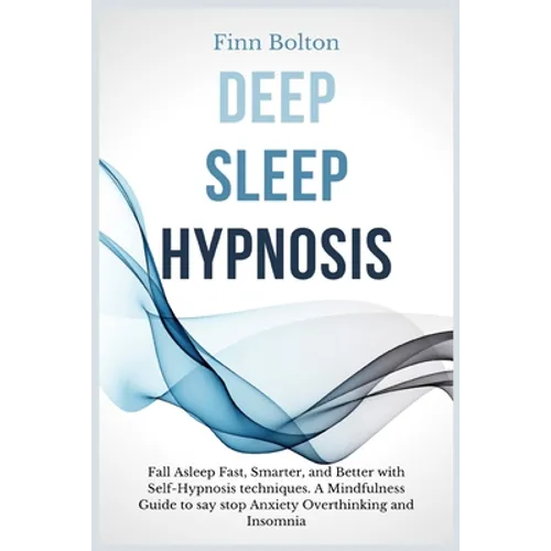Deep Sleep Hypnosis: Fall Asleep Fast, Smarter And Better With Self-Hypnosis Techniques. A Mindfulness Guide To Say Stop Anxiety, Overthinking And Ins