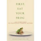 First, Eat Your Frog: And Other Pearls for Professional Working Mothers - Paperback