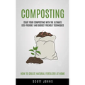 Composting: Start Your Composting With The Ultimate Eco-friendly And Budget Friendly Techniques (How To Create Natural Fertilizer At Home)