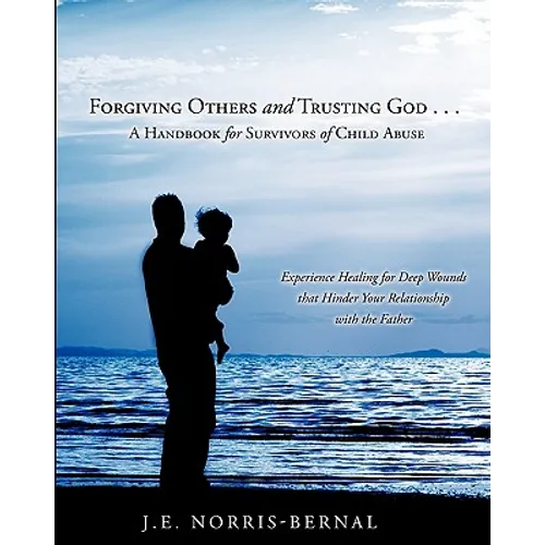Forgiving Others and Trusting God . . . a Handbook for Survivors of Child Abuse Experience Healing for Deep Wounds That Hinder Your Relationship with