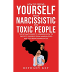 How to Defend Yourself from Narcissistic and Toxic People: The ultimate guide to learning how to protect yourself from manipulators and stop being man