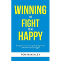 Winning the Fight to be Happy: Strategies to overcome negativity, depression, and other internal struggles