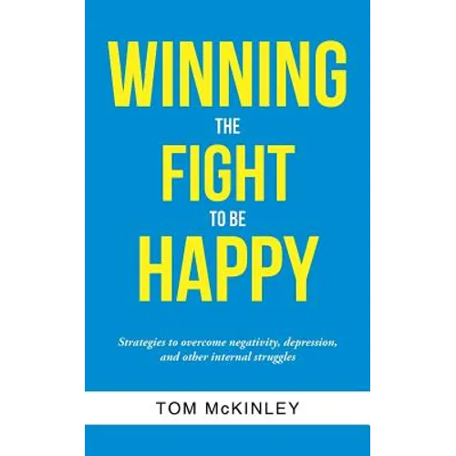 Winning the Fight to be Happy: Strategies to overcome negativity, depression, and other internal struggles