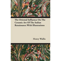 The Oriental Influence On The Ceramic Art Of The Italian Renaissance With Illustrations