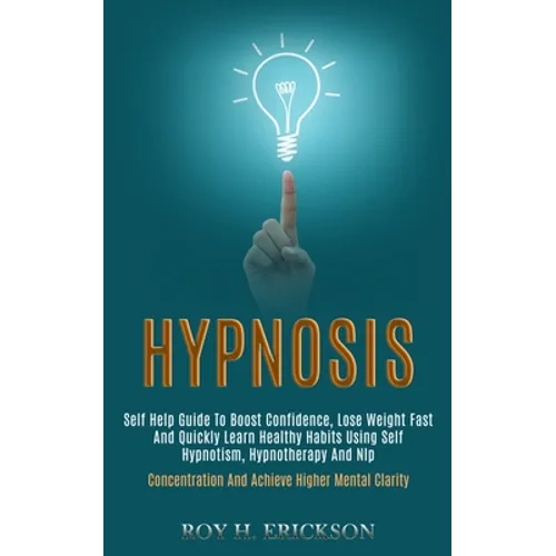 Hypnosis: Self Help Guide to Boost Confidence, Lose Weight Fast and Quickly Learn Healthy Habits Using Self Hypnotism, Hypnotherapy and Nlp (Concentra