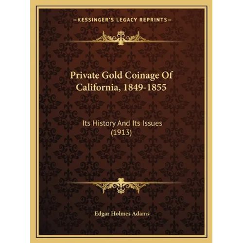 Private Gold Coinage Of California, 1849-1855: Its History And Its Issues (1913)