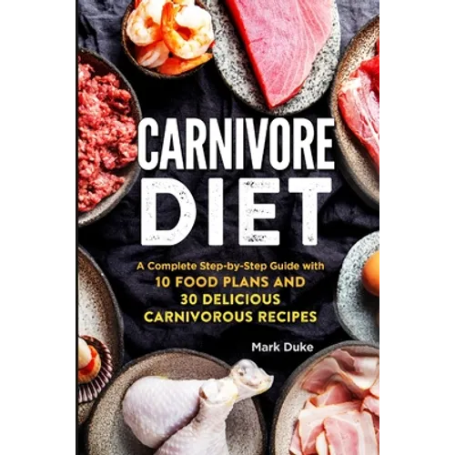 Carnivore Diet: A Complete Step-by-Step Guide with 10 Food Plans and 30 Delicious Carnivorous Recipes