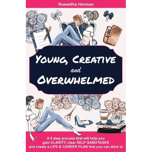 Young, Creative and Overwhelmed: A 5 step process that will help you gain clarity, clear self-sabotages and create a life & career plan that you can s