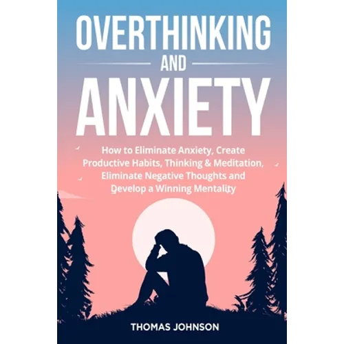 Overthinking and Anxiety: How to Eliminate Anxiety, Create Productive Habits, Thinking & Meditation, Eliminate Negative Thoughts and Develop a Winning