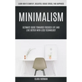 Minimalism: Ultimate Guide Towards Focused Life And Live Better With Less Technology (Learn How To Simplify, Declutter, Reduce Stress, Find Happiness)