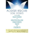 Modern Heroine Soul Stories: 24 Real Women Soar Higher to Greater Healing, Forgiveness, Trust, and Strength