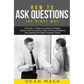 How to Ask Questions: The Right Way - The Only 7 Steps You Need to Master Inquiry Communication Skills, Solving Problems and Getting the Right Answers