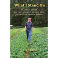 What I Stand On: Practical Advice and Cantankerous Musings from a Pioneering Organic Farmer