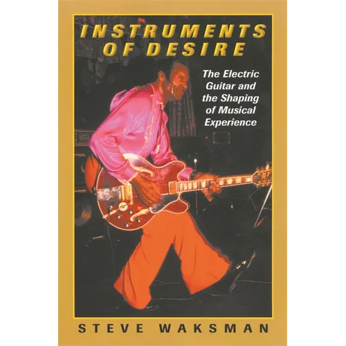 Instruments of Desire: The Electric Guitar and the Shaping of Musical Experience