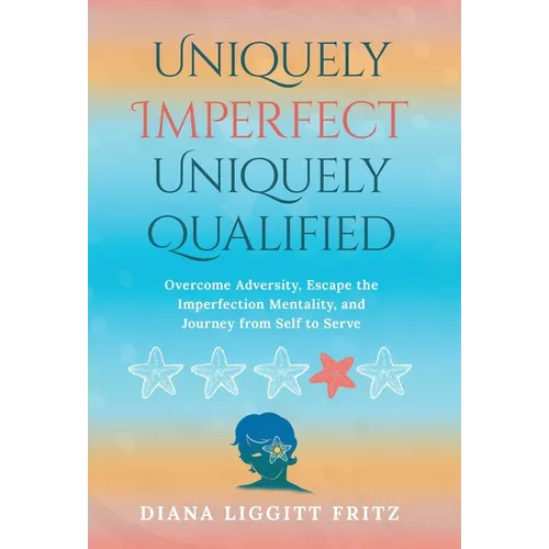 Uniquely Imperfect. Uniquely Qualified.: Overcome Adversity, Escape the Imperfection Mentality, and Journey from Self to Serve