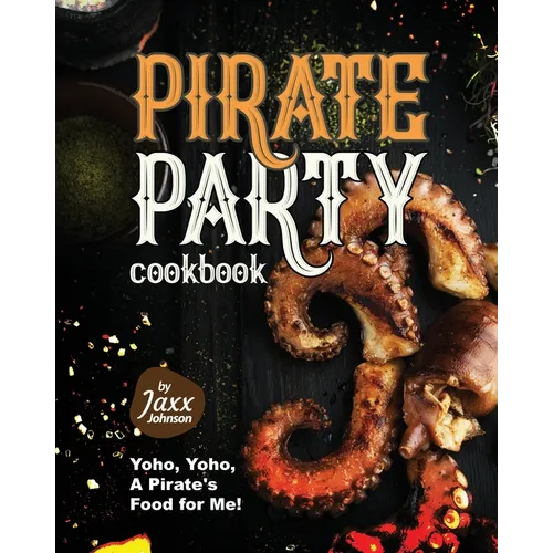 Pirate Party Cookbook: Yoho, Yoho, A Pirate's Food for Me!