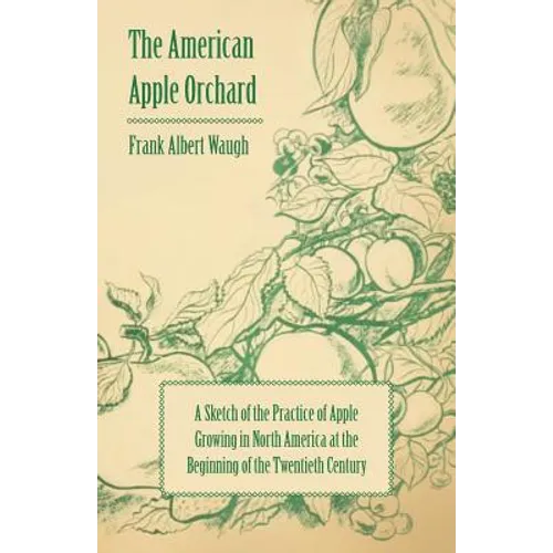 The American Apple Orchard - A Sketch of the Practice of Apple Growing in North America at the Beginning of the Twentieth Century