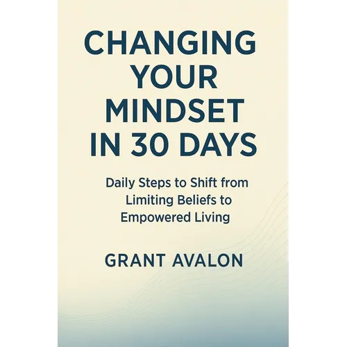 Changing Your Mindset in 30 Days: Daily Steps to Shift from Limiting Beliefs to Empowered Living