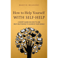 How to Help Yourself With Self-Help: A Short Guide on How to Use Self-Help Books to Achieve Your Goals