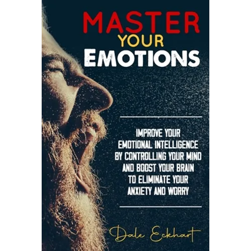 Master your emotions: Improve your emotional intelligence by controlling your mind and boost your brain to eliminate your anxiety and worry