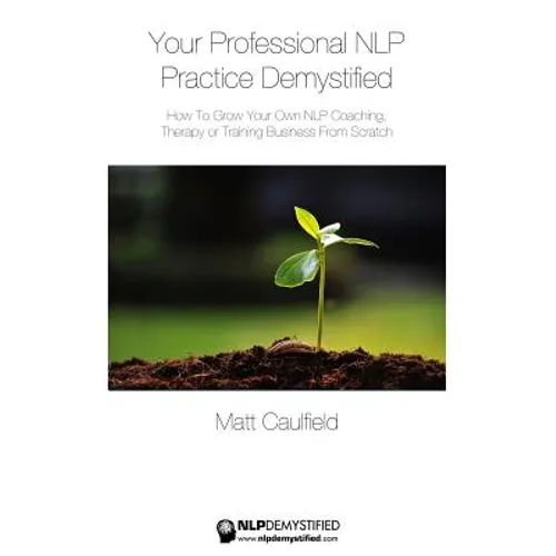 Your Professional NLP Practice Demystified: How To Grow Your Own NLP Coaching, Therapy or Training Business