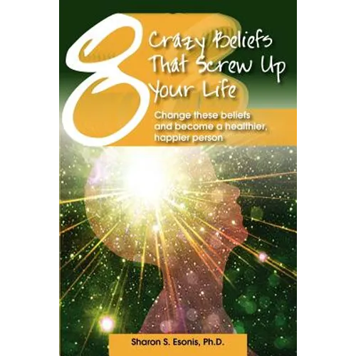 8 Crazy Beliefs That Screw Up Your Life: Change These Beliefs and Become a Healthier, Happier Person