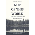 Not Of This World: A Catholic Guide to Minimalism