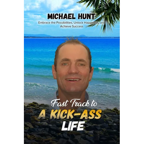 Fast Track to a Kick-ass Life: Embrace the Possibilities, Unlock Happiness, and Achieve Success