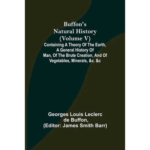 Buffon's Natural History (Volume V); Containing a Theory of the Earth, a General History of Man, of the Brute Creation, and of Vegetables, Minerals, &