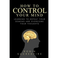 How to Control Your Mind: Learning to Defeat Your Demons and Overcome Your Thoughts