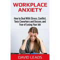 Workplace Anxiety: How to Deal With Stress, Conflict, Toxic Coworkers and Bosses, and Fear of Losing Your Job: How to Deal With Stress, C