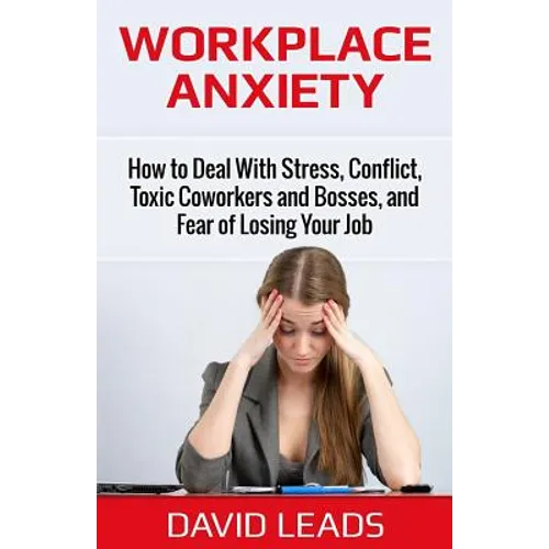 Workplace Anxiety: How to Deal With Stress, Conflict, Toxic Coworkers and Bosses, and Fear of Losing Your Job: How to Deal With Stress, C