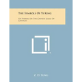 The Symbols of Yi King: Or Symbols of the Chinese Logic of Changes