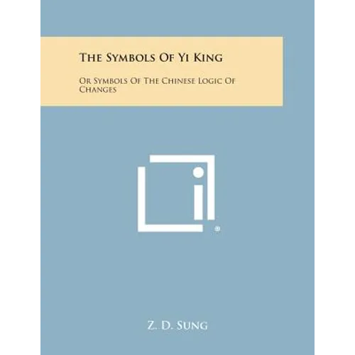 The Symbols of Yi King: Or Symbols of the Chinese Logic of Changes
