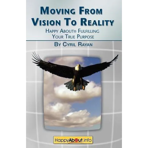 Moving From Vision to Reality: Happy About Fulfilling Your True Purpose