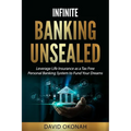 Infinite Banking Unsealed: Leverage Life Insurance as a Tax Free Personal Banking System to Fund Your Dreams: Leverage Life Insurance