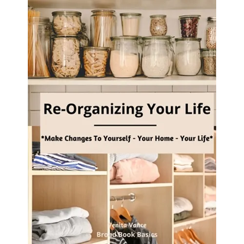 Re-Organizing Your Life: Make Changes to Yourself - Your Home - Your Life