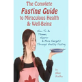 The Complete Fasting Guide To Miraculous Health And Well-Being: How to Be Thinner, Happier And More Energetic Through Healthy Fasting