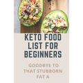 Keto Food List For Beginners: Goodbye To That Stubborn Fat A: Quickstart Keto Diet Guidebook