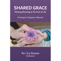 Shared Grace: Making Meaning at End of Life. A Hospice Chaplain's Memoir.